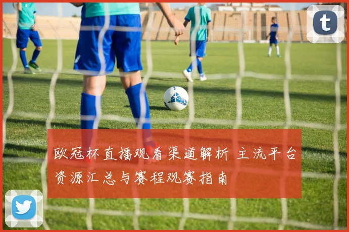 欧冠杯直播观看渠道解析 主流平台资源汇总与赛程观赛指南