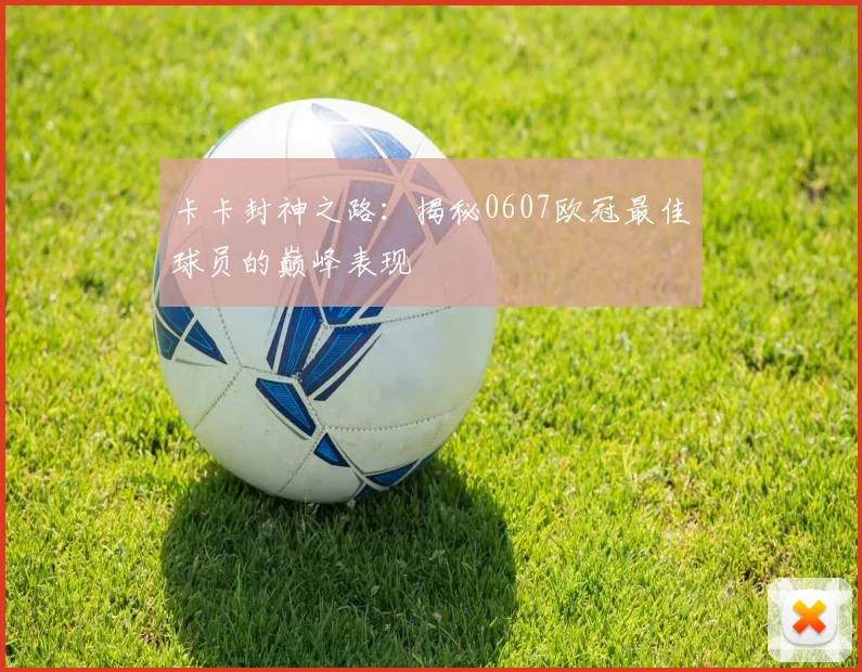 卡卡封神之路：揭秘0607欧冠最佳球员的巅峰表现