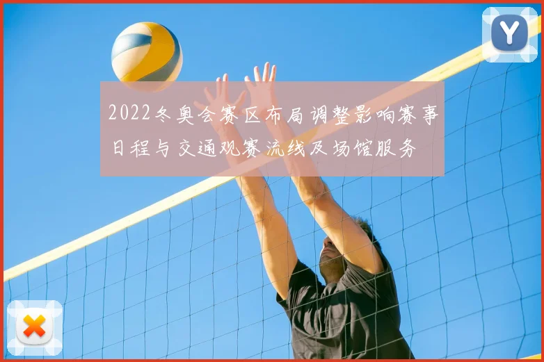 2022冬奥会赛区布局调整影响赛事日程与交通观赛流线及场馆服务