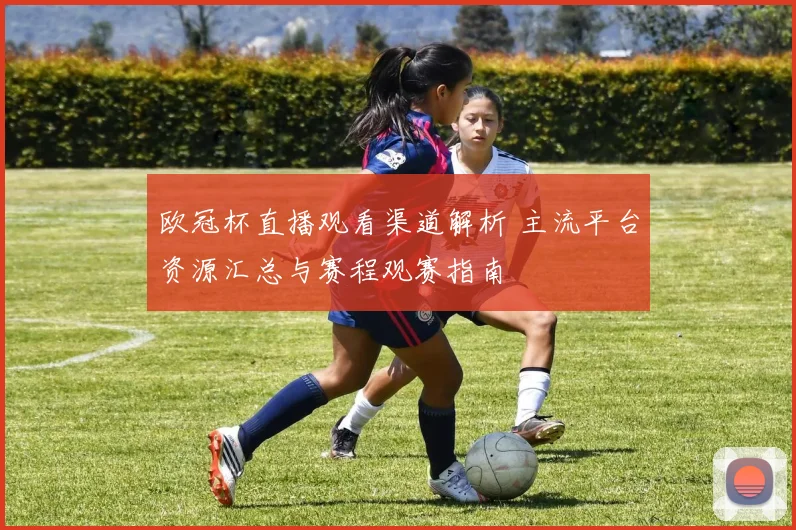 欧冠杯直播观看渠道解析 主流平台资源汇总与赛程观赛指南
