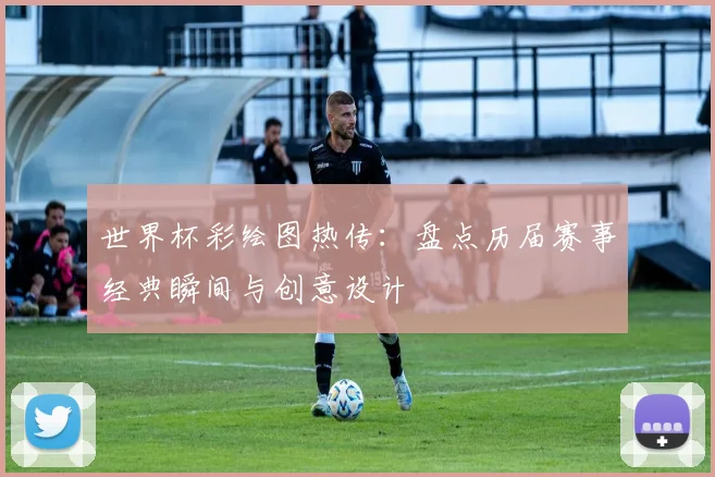 世界杯彩绘图热传：盘点历届赛事经典瞬间与创意设计