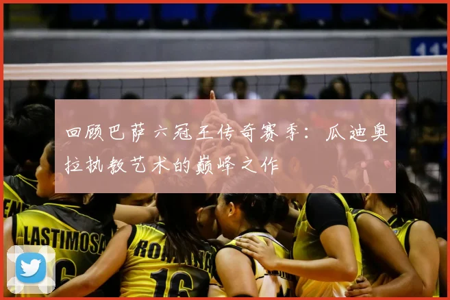 回顾巴萨六冠王传奇赛季：瓜迪奥拉执教艺术的巅峰之作