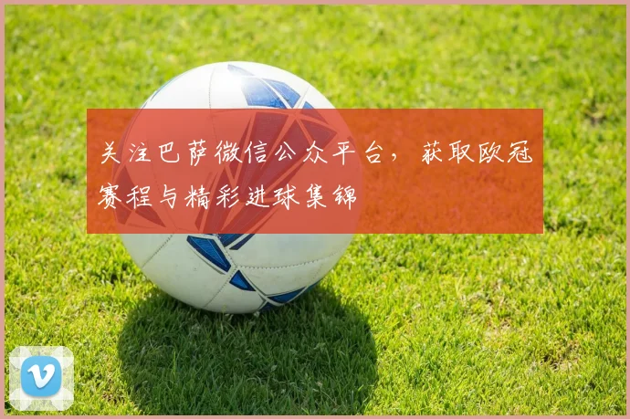 关注巴萨微信公众平台，获取欧冠赛程与精彩进球集锦