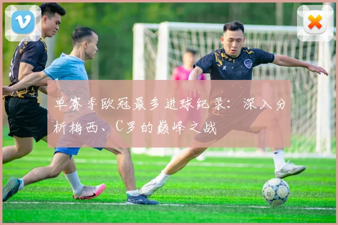 单赛季欧冠最多进球纪录：深入分析梅西、C罗的巅峰之战