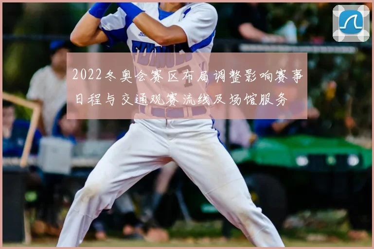 2022冬奥会赛区布局调整影响赛事日程与交通观赛流线及场馆服务