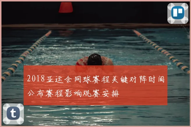 2018亚运会网球赛程关键对阵时间公布赛程影响观赛安排