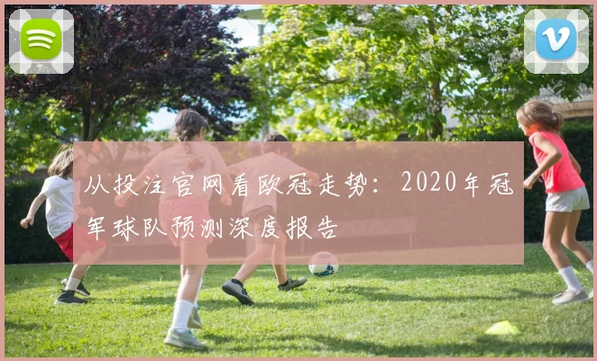 从投注官网看欧冠走势：2020年冠军球队预测深度报告
