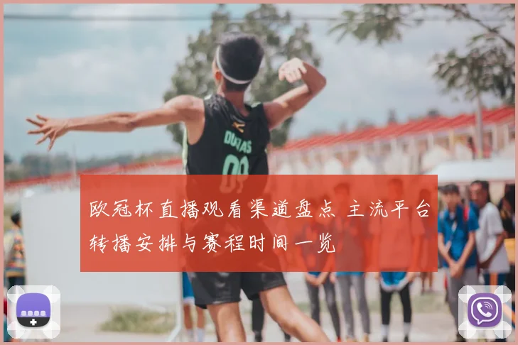 欧冠杯直播观看渠道盘点 主流平台转播安排与赛程时间一览