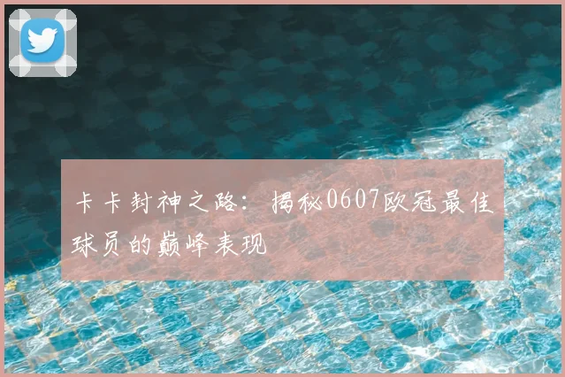卡卡封神之路：揭秘0607欧冠最佳球员的巅峰表现