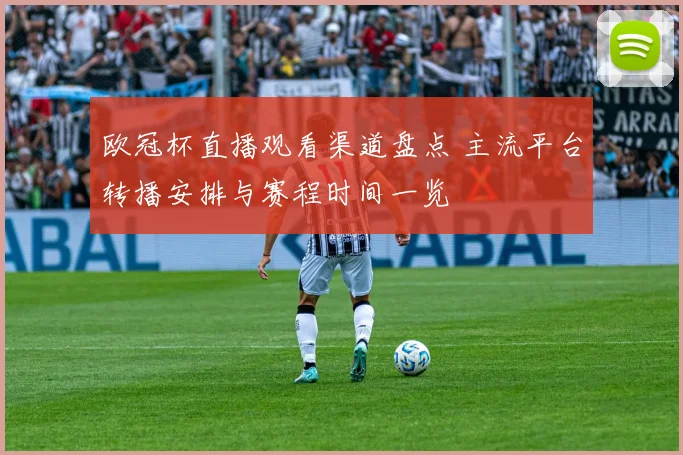 欧冠杯直播观看渠道盘点 主流平台转播安排与赛程时间一览