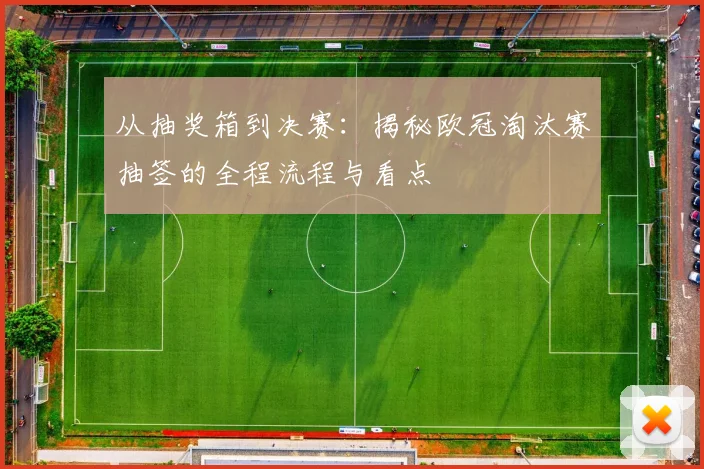 从抽奖箱到决赛：揭秘欧冠淘汰赛抽签的全程流程与看点