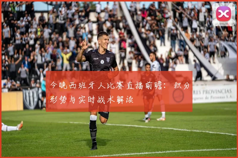 今晚西班牙人比赛直播前瞻：积分形势与实时战术解读
