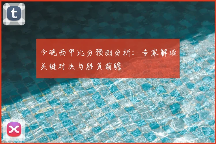 今晚西甲比分预测分析：专家解读关键对决与胜负前瞻