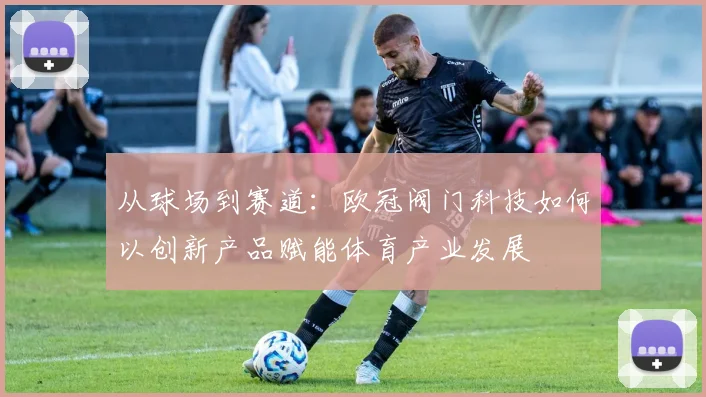 从球场到赛道：欧冠阀门科技如何以创新产品赋能体育产业发展