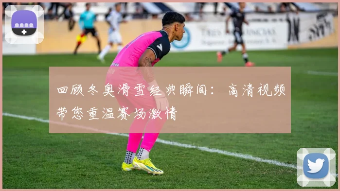 回顾冬奥滑雪经典瞬间：高清视频带您重温赛场激情