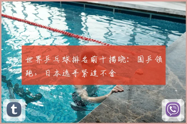 世界乒乓球排名前十揭晓：国乒领跑，日本选手紧追不舍