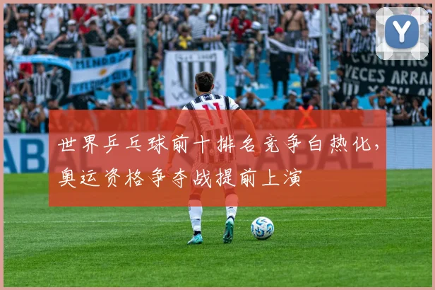 世界乒乓球前十排名竞争白热化，奥运资格争夺战提前上演