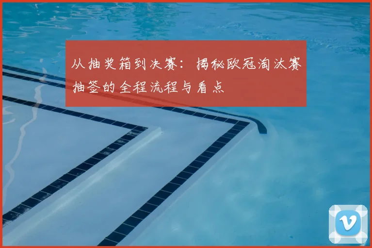 从抽奖箱到决赛：揭秘欧冠淘汰赛抽签的全程流程与看点