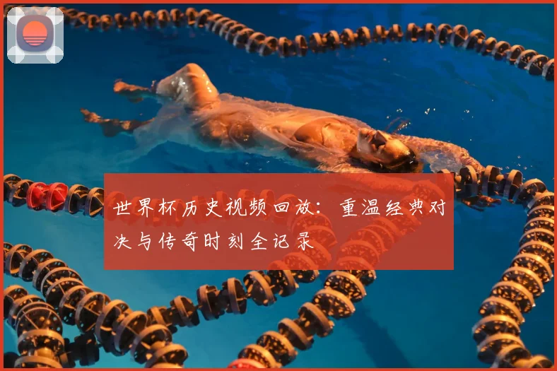 世界杯历史视频回放：重温经典对决与传奇时刻全记录